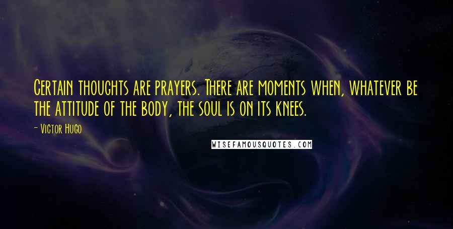 Victor Hugo Quotes: Certain thoughts are prayers. There are moments when, whatever be the attitude of the body, the soul is on its knees.