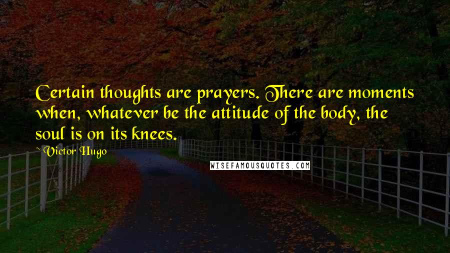 Victor Hugo Quotes: Certain thoughts are prayers. There are moments when, whatever be the attitude of the body, the soul is on its knees.