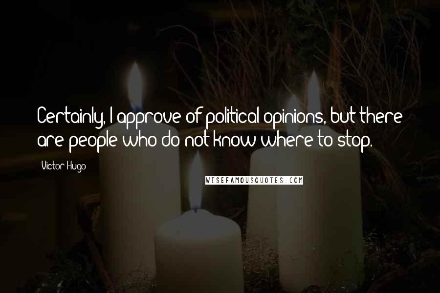 Victor Hugo Quotes: Certainly, I approve of political opinions, but there are people who do not know where to stop.