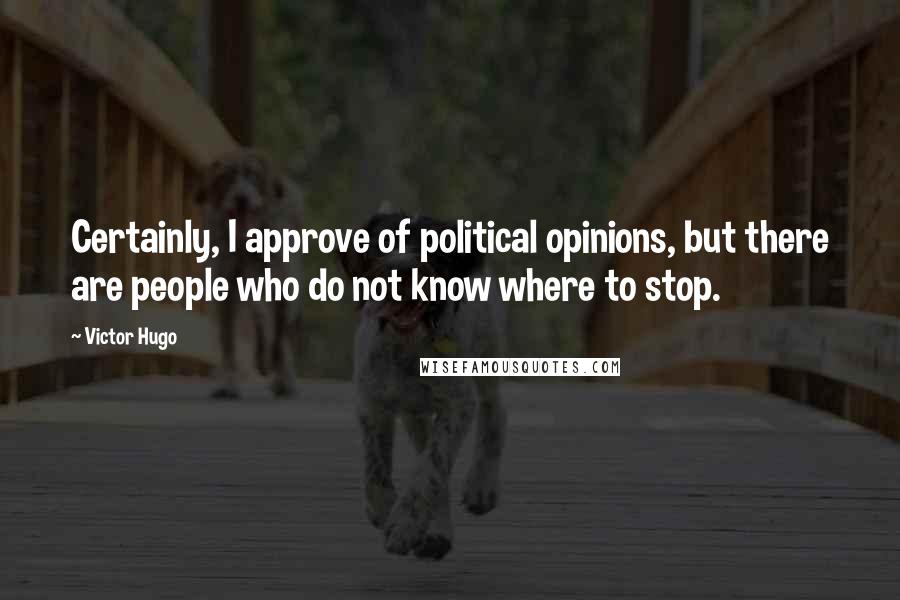 Victor Hugo Quotes: Certainly, I approve of political opinions, but there are people who do not know where to stop.