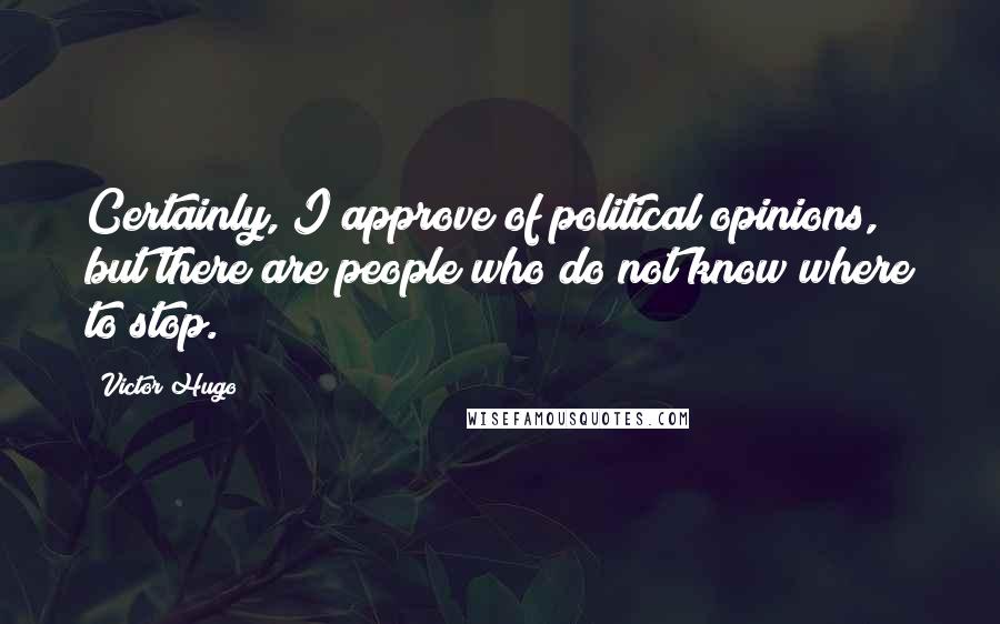 Victor Hugo Quotes: Certainly, I approve of political opinions, but there are people who do not know where to stop.