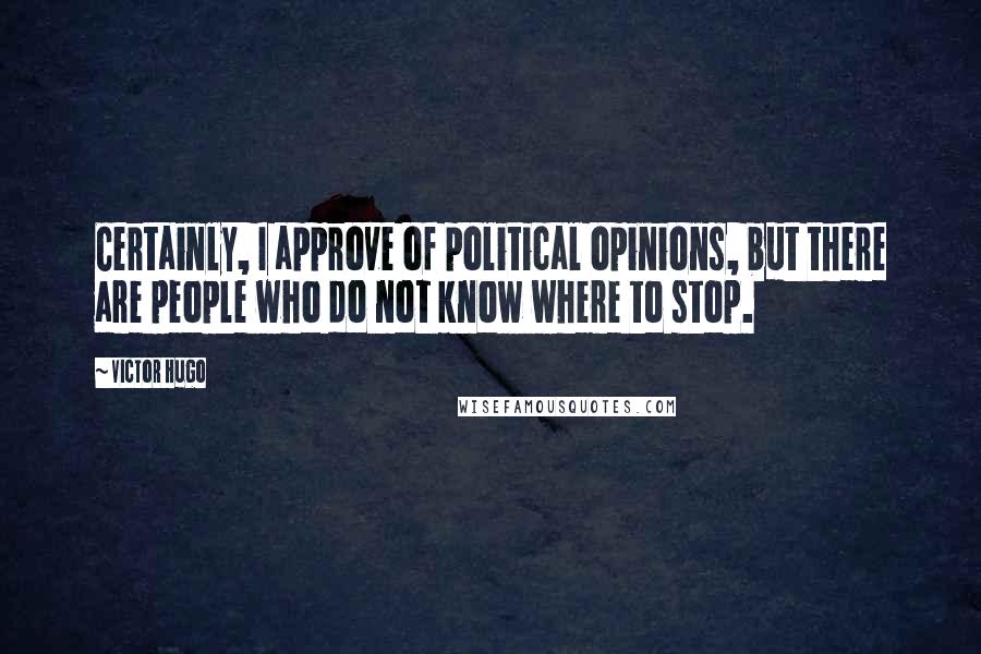 Victor Hugo Quotes: Certainly, I approve of political opinions, but there are people who do not know where to stop.