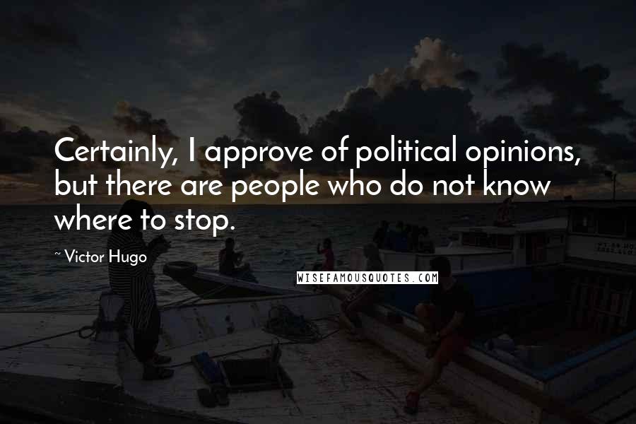 Victor Hugo Quotes: Certainly, I approve of political opinions, but there are people who do not know where to stop.