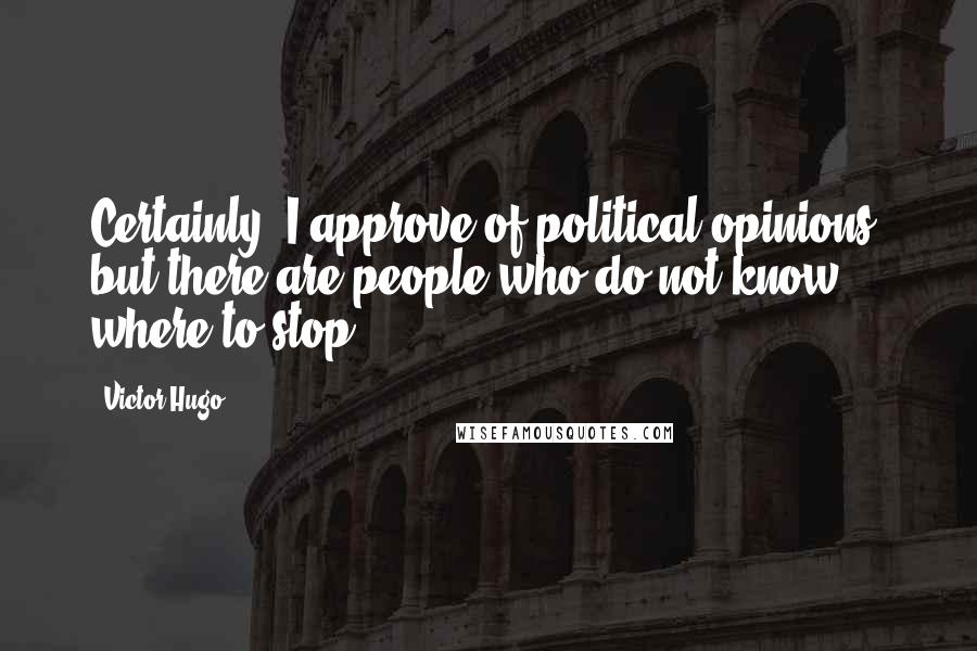 Victor Hugo Quotes: Certainly, I approve of political opinions, but there are people who do not know where to stop.