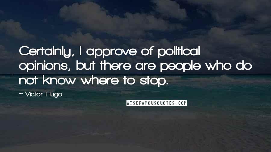 Victor Hugo Quotes: Certainly, I approve of political opinions, but there are people who do not know where to stop.