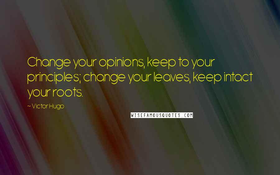 Victor Hugo Quotes: Change your opinions, keep to your principles; change your leaves, keep intact your roots.