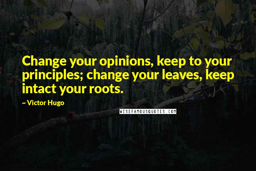 Victor Hugo Quotes: Change your opinions, keep to your principles; change your leaves, keep intact your roots.