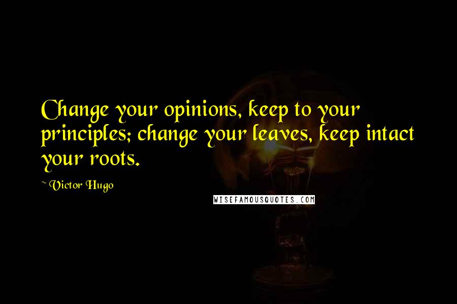 Victor Hugo Quotes: Change your opinions, keep to your principles; change your leaves, keep intact your roots.