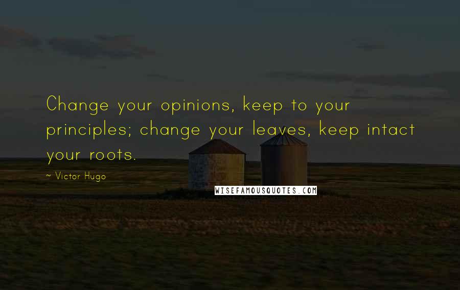 Victor Hugo Quotes: Change your opinions, keep to your principles; change your leaves, keep intact your roots.