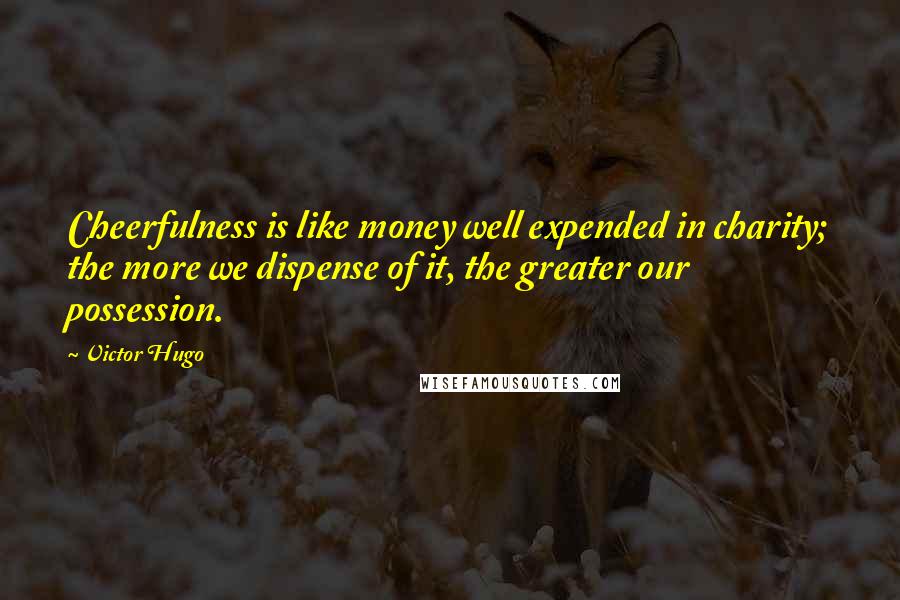 Victor Hugo Quotes: Cheerfulness is like money well expended in charity; the more we dispense of it, the greater our possession.