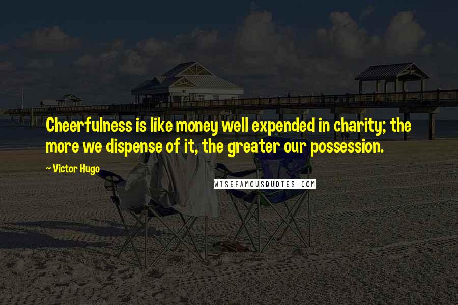 Victor Hugo Quotes: Cheerfulness is like money well expended in charity; the more we dispense of it, the greater our possession.