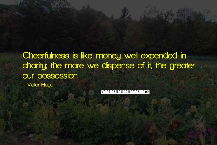 Victor Hugo Quotes: Cheerfulness is like money well expended in charity; the more we dispense of it, the greater our possession.