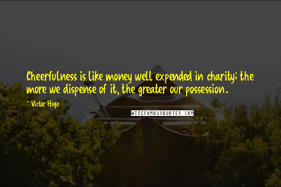 Victor Hugo Quotes: Cheerfulness is like money well expended in charity; the more we dispense of it, the greater our possession.
