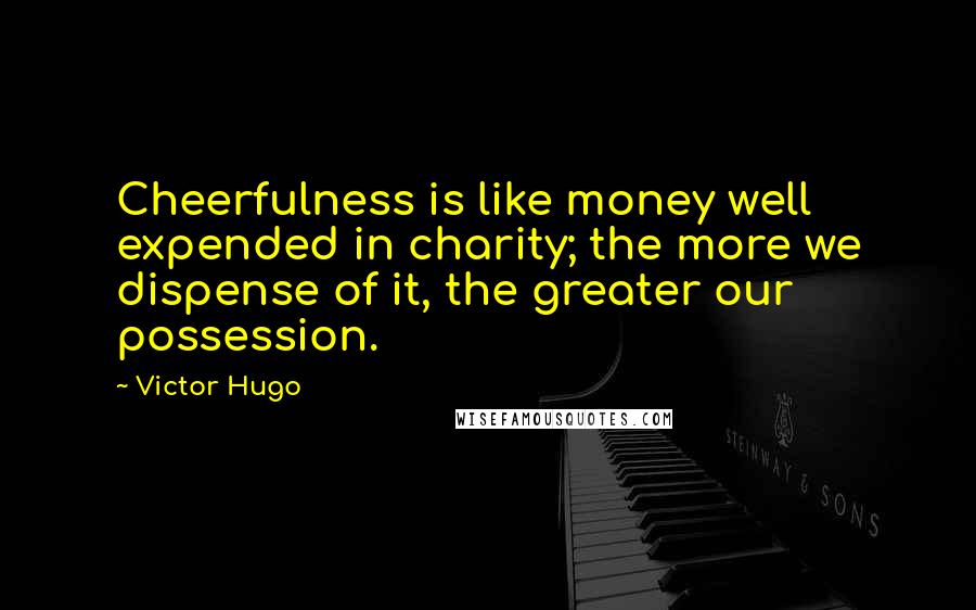 Victor Hugo Quotes: Cheerfulness is like money well expended in charity; the more we dispense of it, the greater our possession.