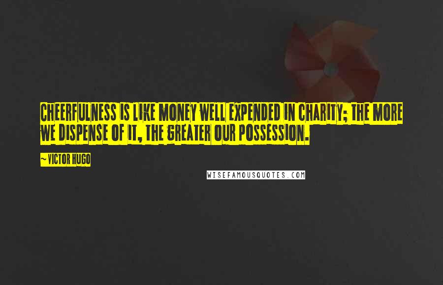 Victor Hugo Quotes: Cheerfulness is like money well expended in charity; the more we dispense of it, the greater our possession.