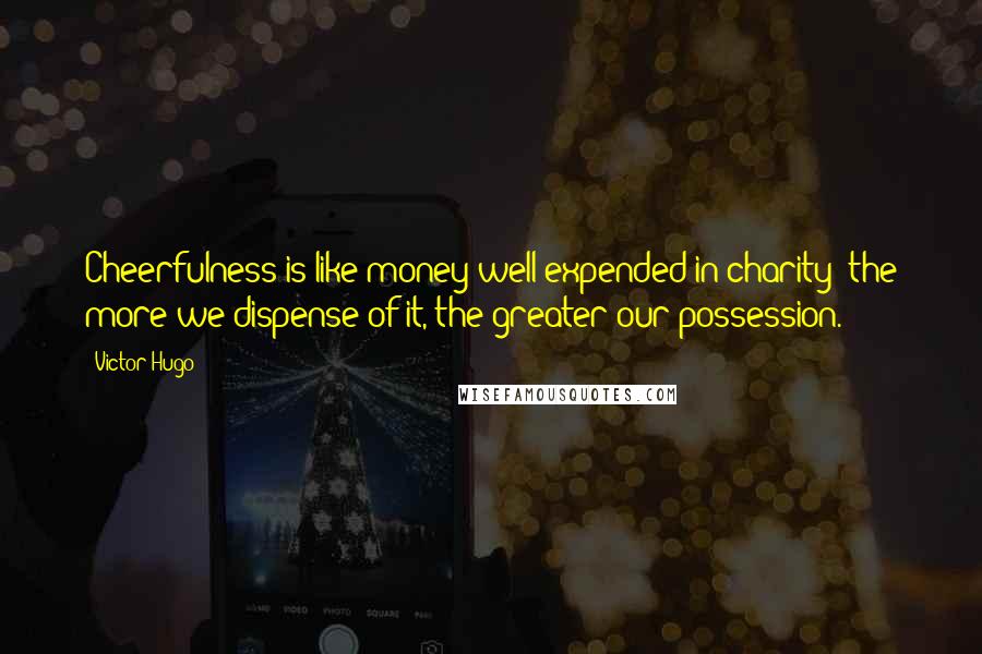 Victor Hugo Quotes: Cheerfulness is like money well expended in charity; the more we dispense of it, the greater our possession.