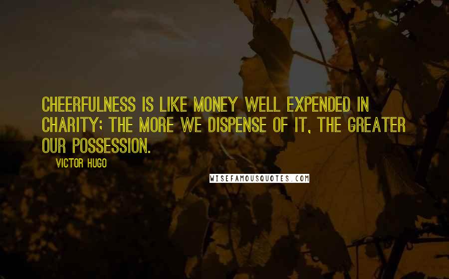 Victor Hugo Quotes: Cheerfulness is like money well expended in charity; the more we dispense of it, the greater our possession.