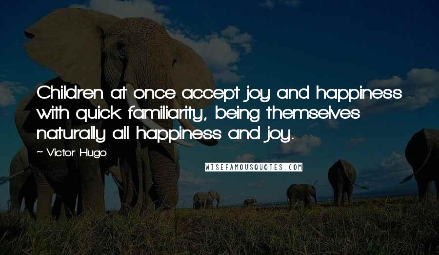 Victor Hugo Quotes: Children at once accept joy and happiness with quick familiarity, being themselves naturally all happiness and joy.