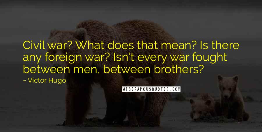 Victor Hugo Quotes: Civil war? What does that mean? Is there any foreign war? Isn't every war fought between men, between brothers?