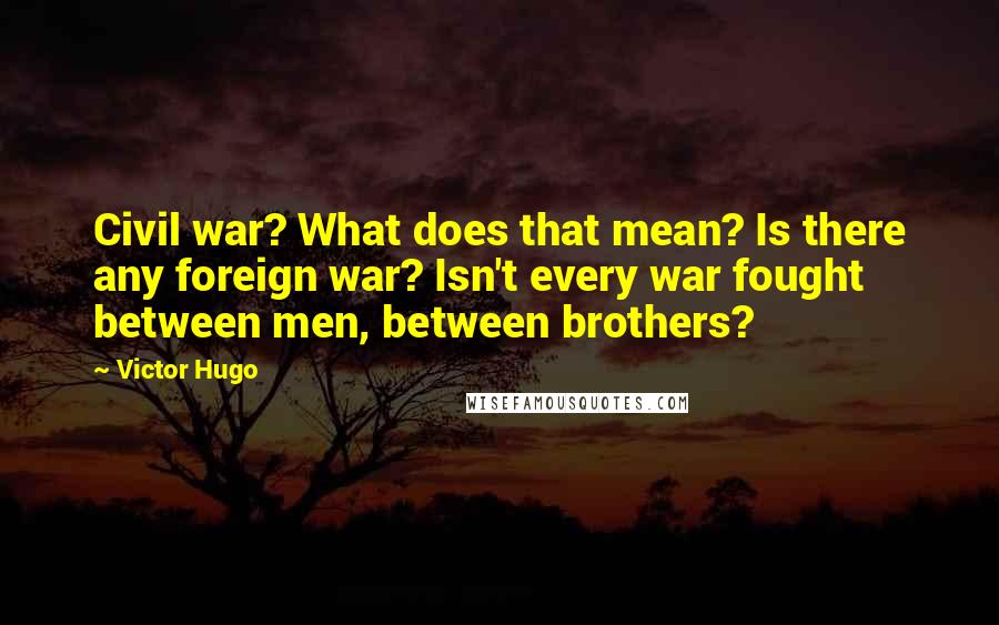 Victor Hugo Quotes: Civil war? What does that mean? Is there any foreign war? Isn't every war fought between men, between brothers?