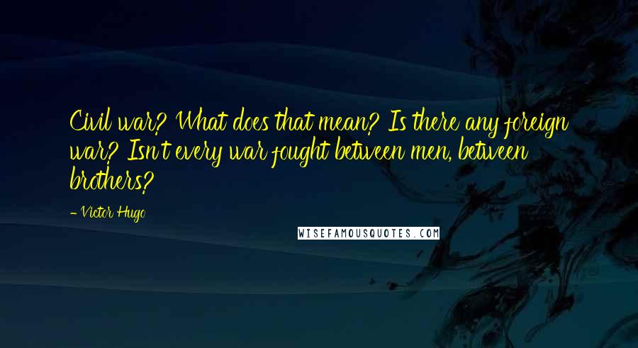 Victor Hugo Quotes: Civil war? What does that mean? Is there any foreign war? Isn't every war fought between men, between brothers?