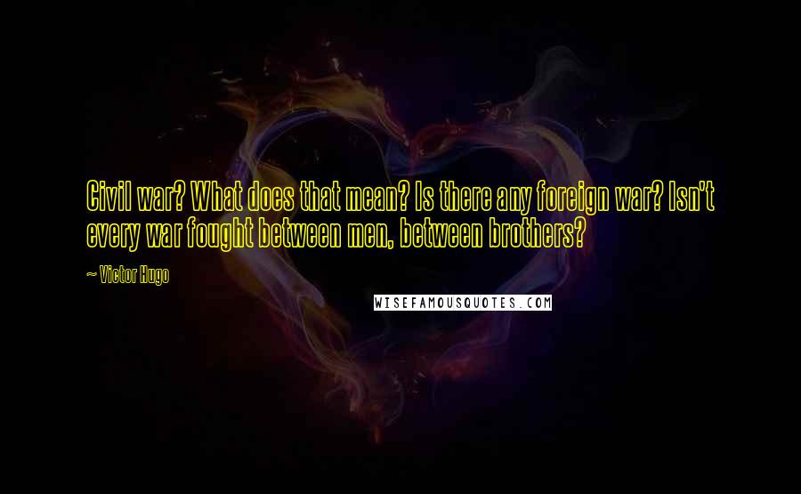 Victor Hugo Quotes: Civil war? What does that mean? Is there any foreign war? Isn't every war fought between men, between brothers?