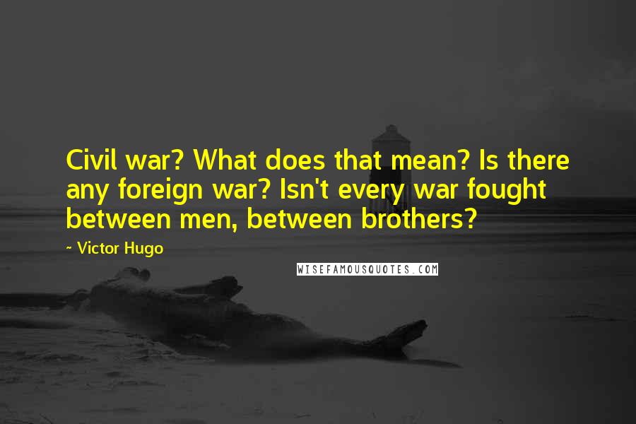 Victor Hugo Quotes: Civil war? What does that mean? Is there any foreign war? Isn't every war fought between men, between brothers?