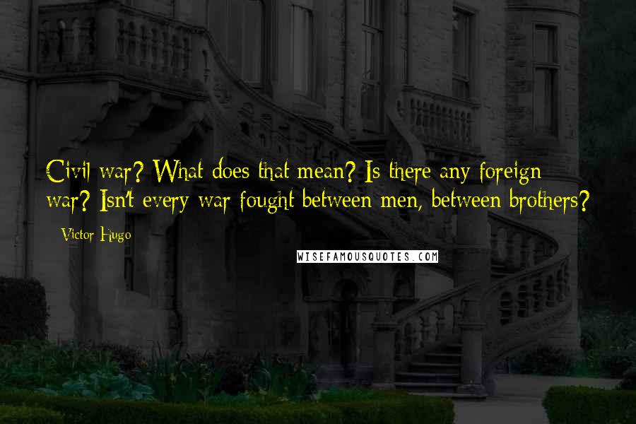 Victor Hugo Quotes: Civil war? What does that mean? Is there any foreign war? Isn't every war fought between men, between brothers?
