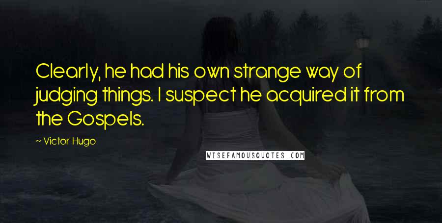 Victor Hugo Quotes: Clearly, he had his own strange way of judging things. I suspect he acquired it from the Gospels.