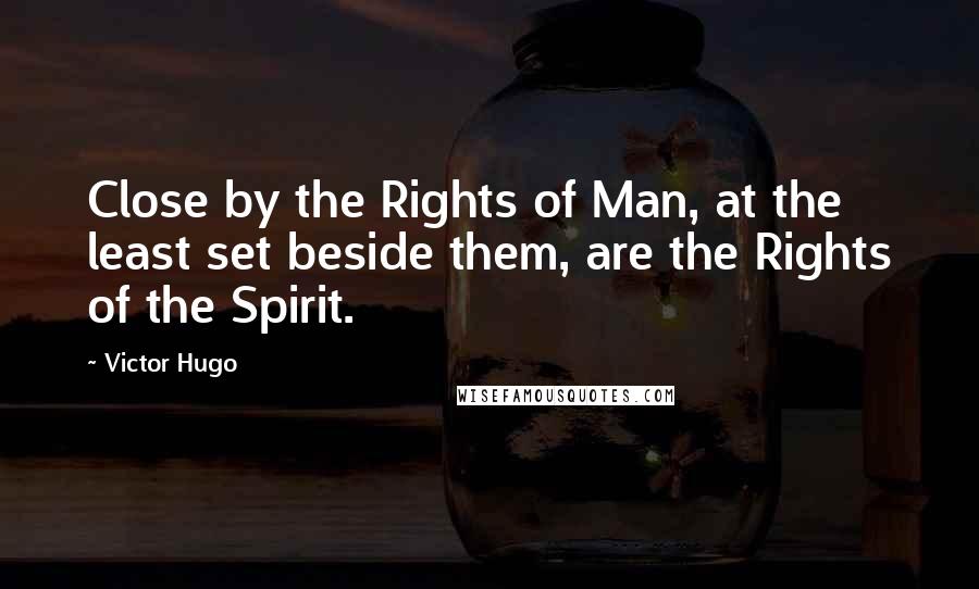 Victor Hugo Quotes: Close by the Rights of Man, at the least set beside them, are the Rights of the Spirit.