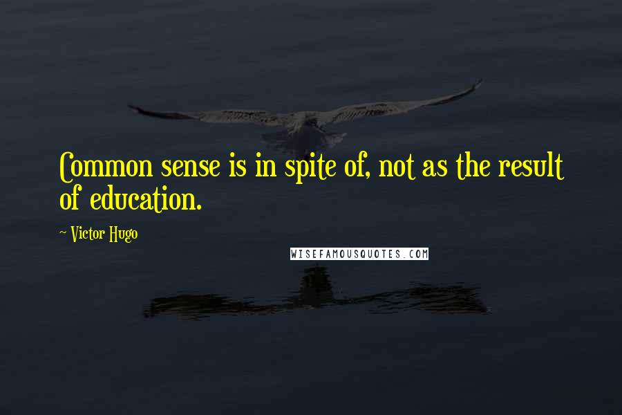 Victor Hugo Quotes: Common sense is in spite of, not as the result of education.