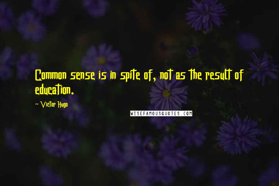 Victor Hugo Quotes: Common sense is in spite of, not as the result of education.