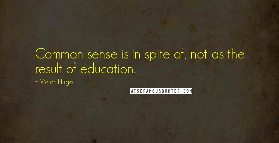 Victor Hugo Quotes: Common sense is in spite of, not as the result of education.