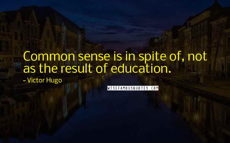 Victor Hugo Quotes: Common sense is in spite of, not as the result of education.