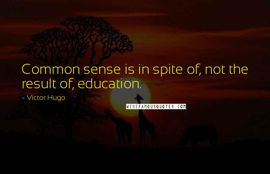 Victor Hugo Quotes: Common sense is in spite of, not the result of, education.