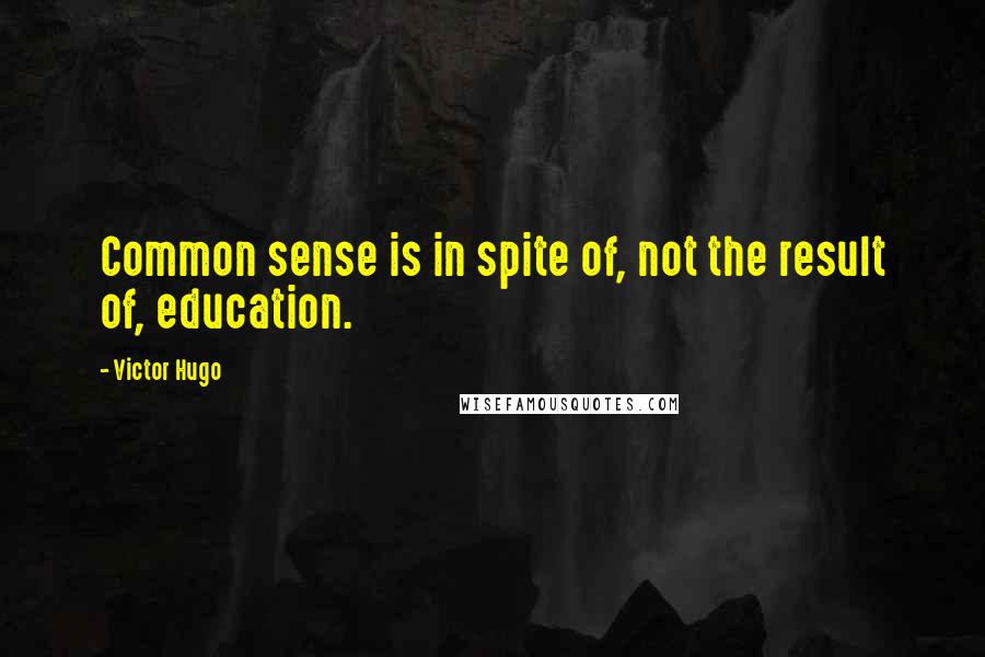 Victor Hugo Quotes: Common sense is in spite of, not the result of, education.