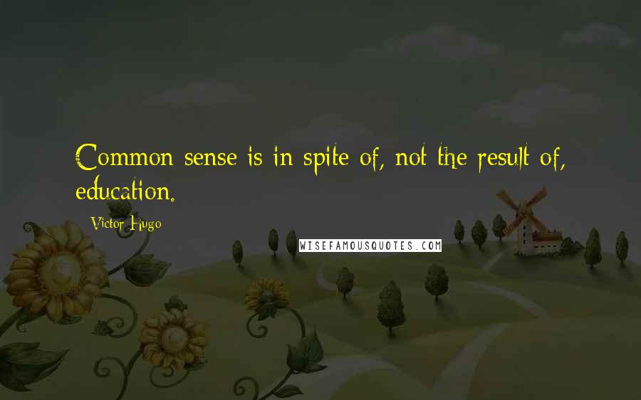 Victor Hugo Quotes: Common sense is in spite of, not the result of, education.