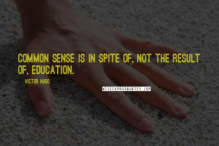 Victor Hugo Quotes: Common sense is in spite of, not the result of, education.