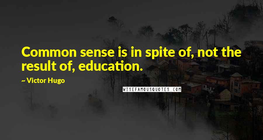 Victor Hugo Quotes: Common sense is in spite of, not the result of, education.