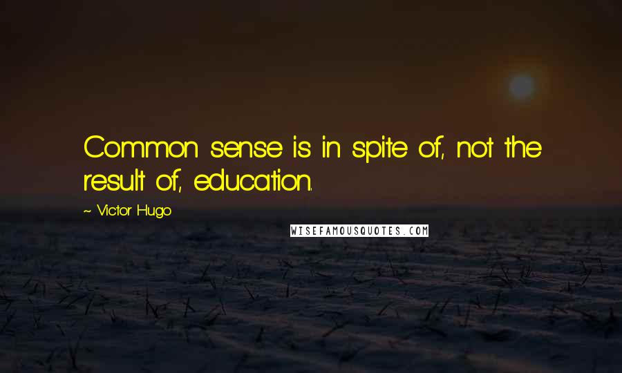 Victor Hugo Quotes: Common sense is in spite of, not the result of, education.