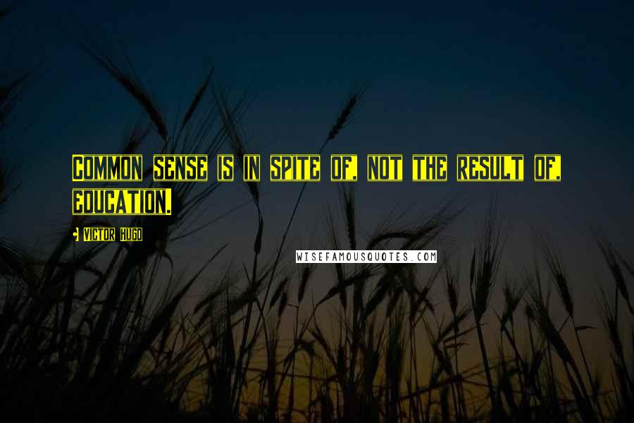 Victor Hugo Quotes: Common sense is in spite of, not the result of, education.