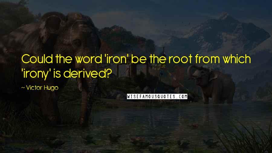 Victor Hugo Quotes: Could the word 'iron' be the root from which 'irony' is derived?