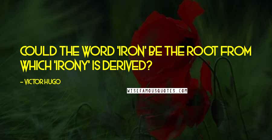 Victor Hugo Quotes: Could the word 'iron' be the root from which 'irony' is derived?