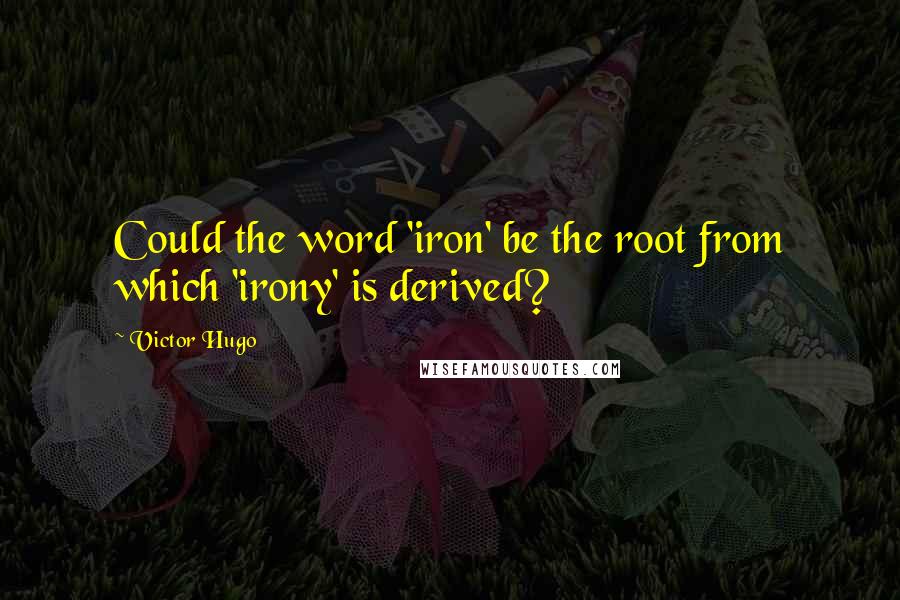 Victor Hugo Quotes: Could the word 'iron' be the root from which 'irony' is derived?