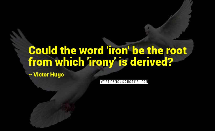 Victor Hugo Quotes: Could the word 'iron' be the root from which 'irony' is derived?