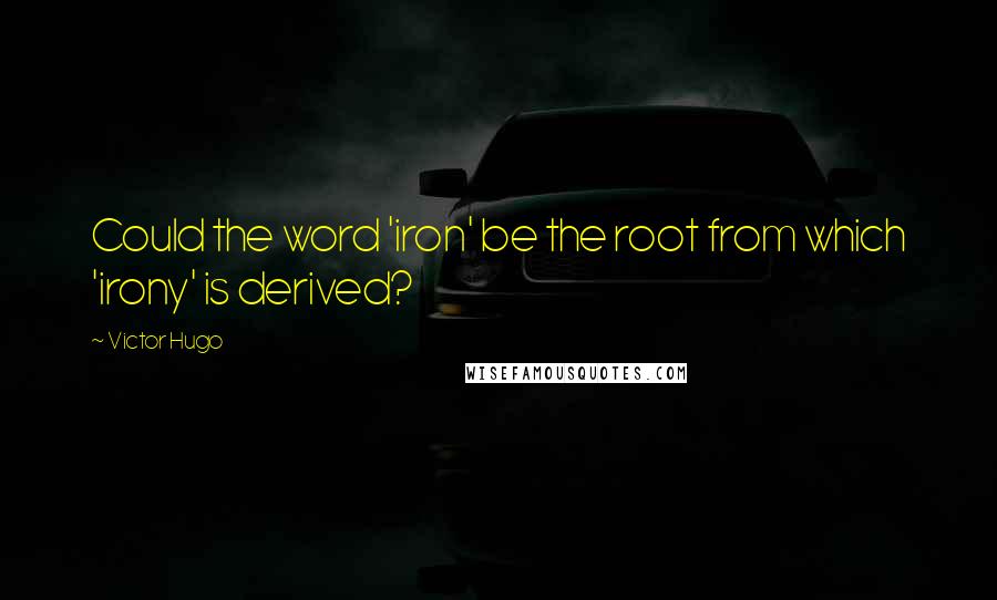 Victor Hugo Quotes: Could the word 'iron' be the root from which 'irony' is derived?