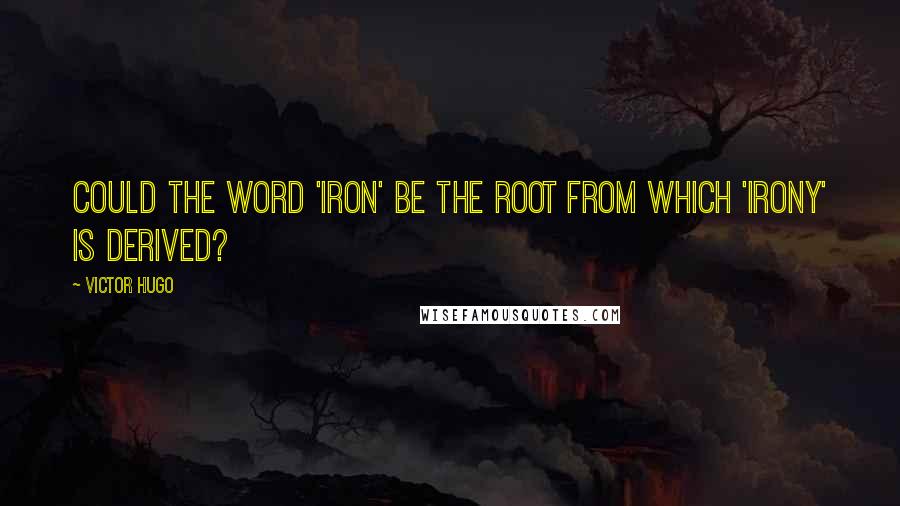 Victor Hugo Quotes: Could the word 'iron' be the root from which 'irony' is derived?
