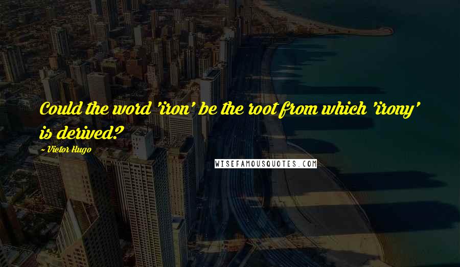 Victor Hugo Quotes: Could the word 'iron' be the root from which 'irony' is derived?