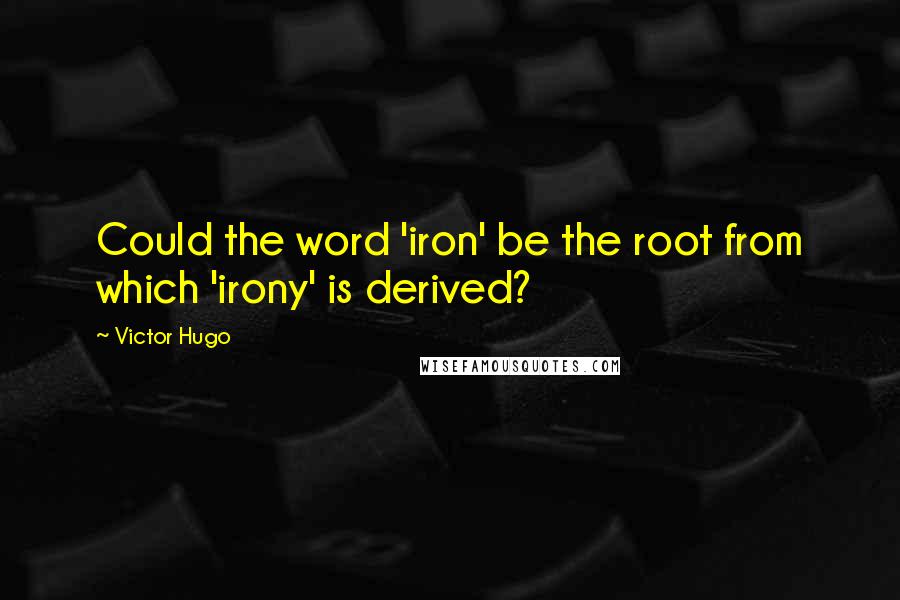 Victor Hugo Quotes: Could the word 'iron' be the root from which 'irony' is derived?