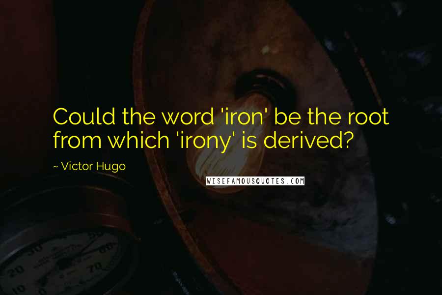 Victor Hugo Quotes: Could the word 'iron' be the root from which 'irony' is derived?